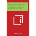 Morals And Dogma V1: Of The Ancient And Accepted Scottish Rite Freemasonry