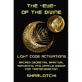 The Eye of the Divine: Light Code Activations, Sacred Geometry, Spiritual Awakening, and Oracle Wisdom for Transformation