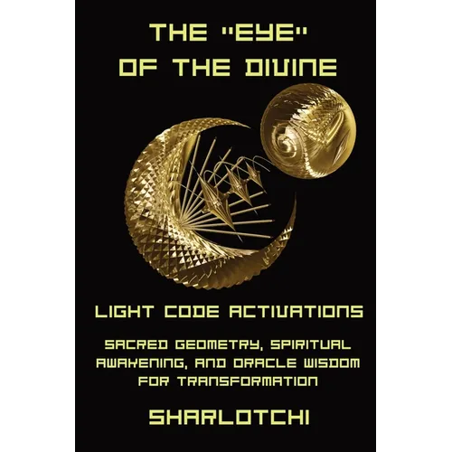 The Eye of the Divine: Light Code Activations, Sacred Geometry, Spiritual Awakening, and Oracle Wisdom for Transformation
