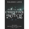 How to Be a Christian Witch: Includes Initiation Instructions