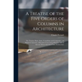 A Treatise of the Five Orders of Columns in Architecture: Viz. Toscan, Doric, Ionic, Corinthian and Composite ... to Which is Annex'd, a Discourse Con