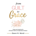 From Guilt to Grace: Hope and Healing for Christian Moms of Addicted Children