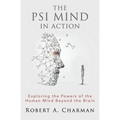 The PSI Mind in Action: Exploring the Powers of the Human Mind beyond the Brain