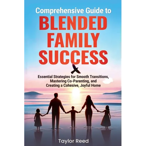 Comprehensive Guide to Blended Family Success: Essential Strategies for Smooth Transitions, Mastering Co-Parenting, and Creating a Cohesive, Joyful Ho