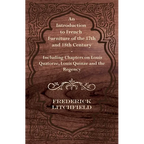 An Introduction to French Furniture of the 17th and 18th Century - Including Chapters on Louis Quatorze, Louis Quinze and the Regency
