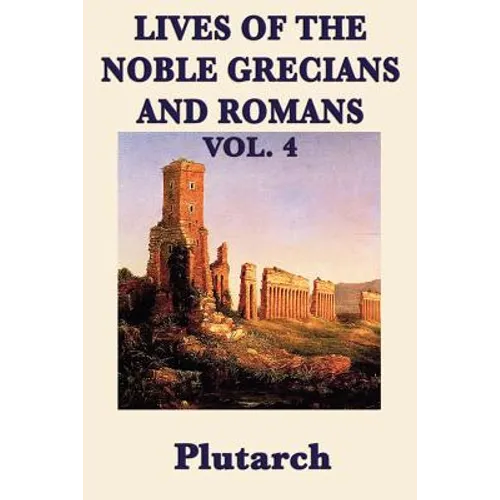 Lives of the Noble Grecians and Romans Vol. 4: Ancient Biography, Greek and Roman History, and Classical Lives from Plutarch's Parallel Lives