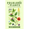 The Folklore of Plants: Botanical Spells and Rituals