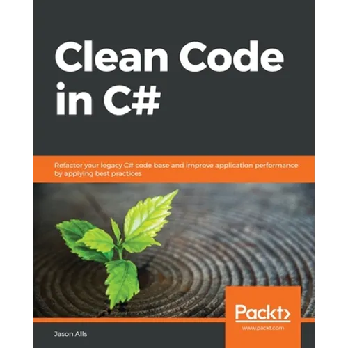 Clean Code in C#: Refactor your legacy C# code base and improve application performance by applying best practices