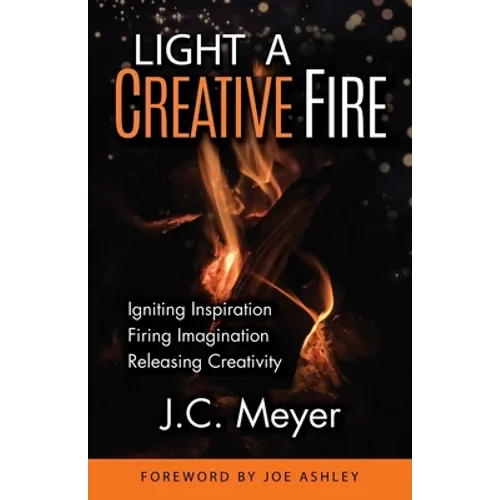 Light a Creative Fire: Igniting Inspiration - Firing Imagination - Releasing Creativity