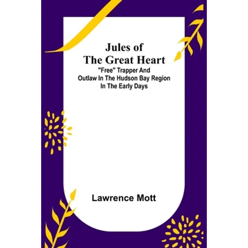 Jules of the Great Heart; "Free" Trapper and Outlaw in the Hudson Bay Region in the Early Days