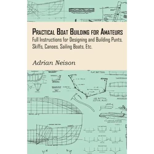 Practical Boat Building for Amateurs: Full Instructions for Designing and Building Punts, Skiffs, Canoes, Sailing Boats, Etc.