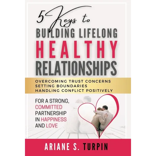 5 Keys to Building Lifelong Healthy Relationships: Overcoming Trust Concerns, Setting Boundaries, Handling Conflict Positively for a Strong, Committed