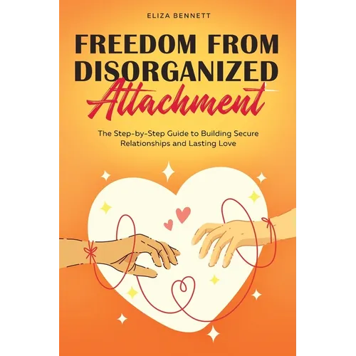 Freedom from Disorganized Attachment: The Step-by-Step Guide to Building Secure Relationships and Lasting Love