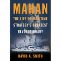 Mahan: The Life of Maritime Strategy's Greatest Revolutionary