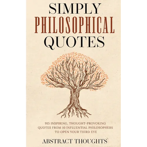 Simply Philosophical Quotes: 915 Inspiring, Thought-Provoking Quotes from 10 Influential Philosophers to Open Your Third Eye
