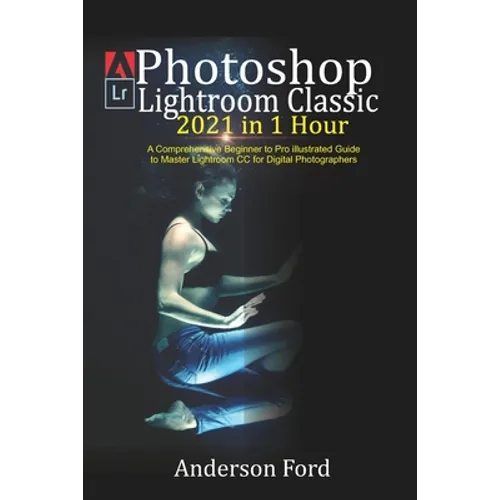Photoshop Lightroom Classic 2021 in 1 Hour: A Comprehensive Beginner to Pro illustrated Guide to Master Lightroom CC For Digital Photographers