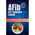 THE Complete AFib Diet Cookbook for Seniors: Simple Delicious and Healthy Recipes for Every Patient with Atrial Fibrillation to Promote Heart Health a