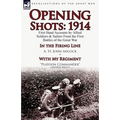 Opening Shots: 1914-First Hand Accounts by Allied Soldiers & Sailors from the First Battles of the Great War-In the Firing Line by A.