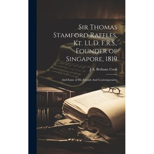 Sir Thomas Stamford Raffles, Kt. LL.D, F.R.S., Founder of Singapore, 1819: And Some of his Friends And Contemporaries