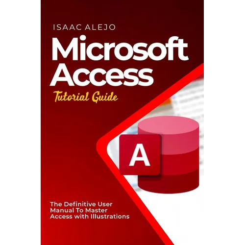 Microsoft Access Tutorial Guide: The Definitive User Manual To Master Access with Illustrations