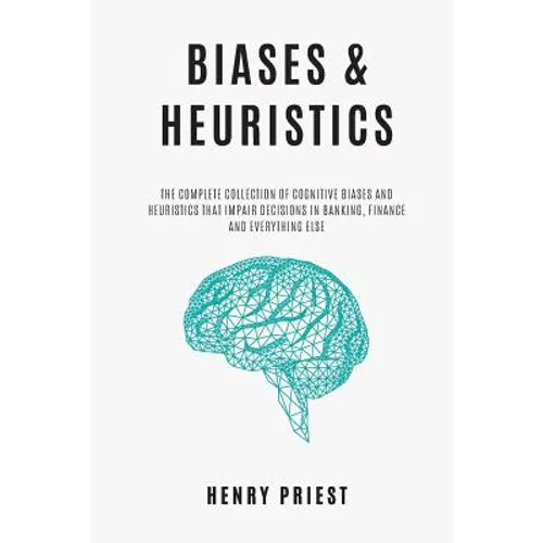 BIASES and HEURISTICS: The Complete Collection of Cognitive Biases and Heuristics That Impair Decisions in Banking, Finance and Everything El