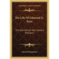 The Life Of Edmund G. Ross: The Man Whose Vote Saved A President
