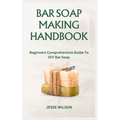 Bar Soap Making Handbook: Beginners Comprehensive Guide To DIY Bar Soap