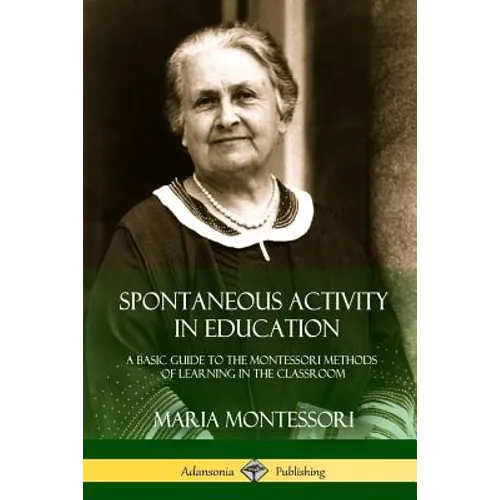 Spontaneous Activity in Education: A Basic Guide to the Montessori Methods of Learning in the Classroom
