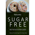 Naturally Sugar-Free - Baked Treats and Vegetarian Cookbook: Delicious Sugar-Free and Diabetic-Friendly Recipes for the Health-Conscious