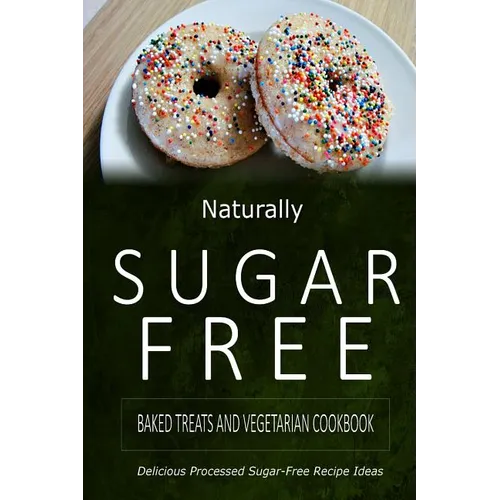 Naturally Sugar-Free - Baked Treats and Vegetarian Cookbook: Delicious Sugar-Free and Diabetic-Friendly Recipes for the Health-Conscious