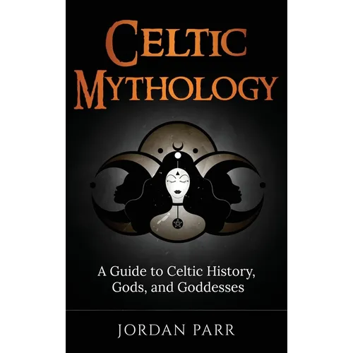Celtic Mythology: A Guide to Celtic History, Gods, and Goddesses