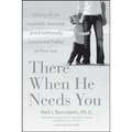 There When He Needs You: How to Be an Available, Involved, and Emotionally Connected Father to Your Son