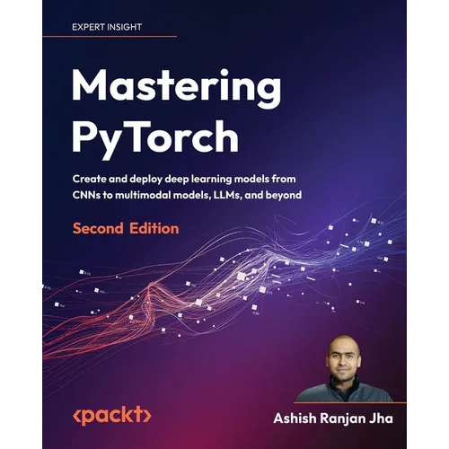 Mastering PyTorch - Second Edition: Create and deploy deep learning models from CNNs to multimodal models, LLMs, and beyond