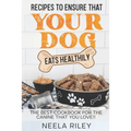 Recipes to Ensure that Your dog Eats Healthily: The Best Cookbook for the Canine that You Love!!