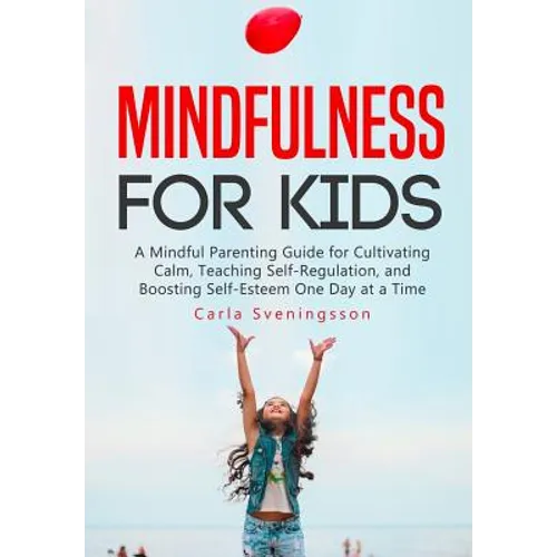 Mindfulness for Kids: A Mindful Parenting Guide for Cultivating Calm, Teaching Self-Regulation, and Boosting Self-Esteem One Day at a Time