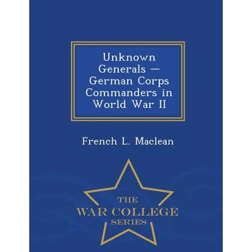 Unknown Generals - German Corps Commanders in World War II - War College Series