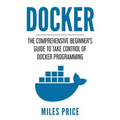 Docker: The Comprehensive Beginner's Guide to Take Control of Docker Programming