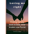 Loving Me Right: Finding My Way Back to Love, Once Broken Now Found