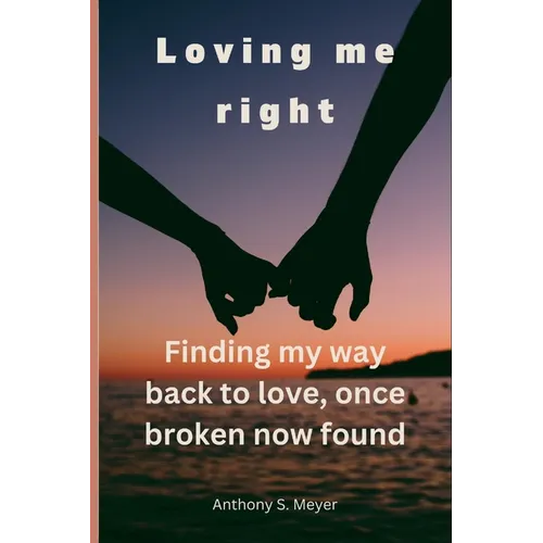 Loving Me Right: Finding My Way Back to Love, Once Broken Now Found