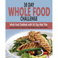 30 Day Whole Food Challenge: Whole Food Cookbook with 30 Day Meal Plan; Approved Whole Food Recipes for Rapid Weight Loss and Optimal Health