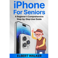 iPhone for Seniors: A Beginner's Comprehensive Step-by-Step User Guide