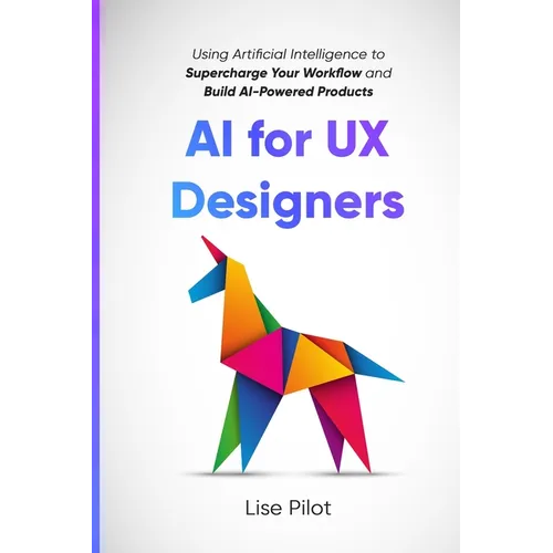 AI for UX Designers: Using Artificial Intelligence to Supercharge Your Workflow and Build AI-Powered Products