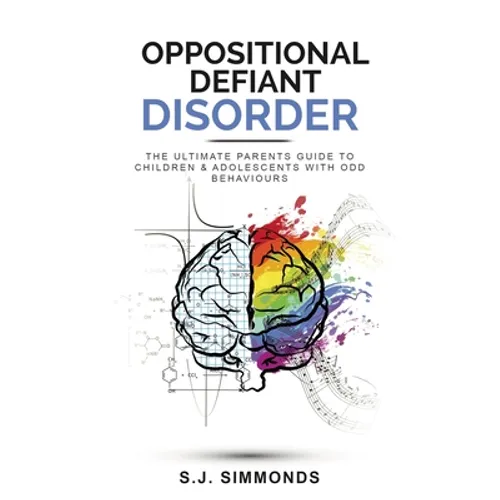 Oppositional Defiant Disorder: The Ultimate Parents Guide To Children & Adolescents With ODD Behaviours