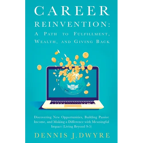 Career Reinvention: A Path to Fulfillment, Wealth, and Giving Back: Discovering New Opportunities, Building Passive Income, and Making a Difference Wi