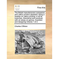 The British manufacturers companion, and callico printers assistant; being a treatise on callico printing, in all its branches, theoretical and practi