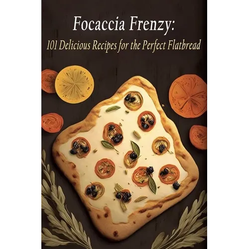 Focaccia Frenzy: 101 Delicious Recipes for the Perfect Flatbread