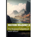 Mastering Midjourney AI: The Beginner's Handbook