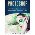 Photoshop: The Ultimate Beginners' Guide to Mastering Adobe Photoshop in 1 Week (Color Version)