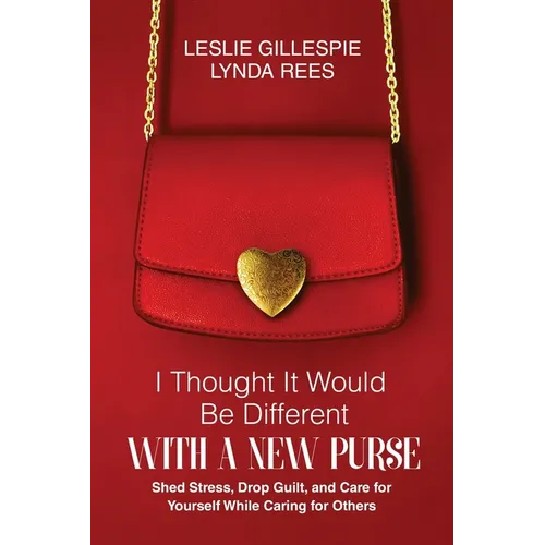 I Thought It Would Be Different with a New Purse: Shed Stress, Drop Guilt, and Care for Yourself While Caring for Others