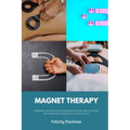 Magnet Therapy: A Beginner's 30-Minute Quick Start Guide on Its Use Cases for Chronic Pain, Inflammation, Depression, and How to Use It